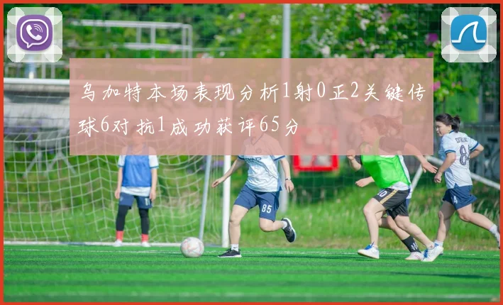 乌加特本场表现分析1射0正2关键传球6对抗1成功获评65分