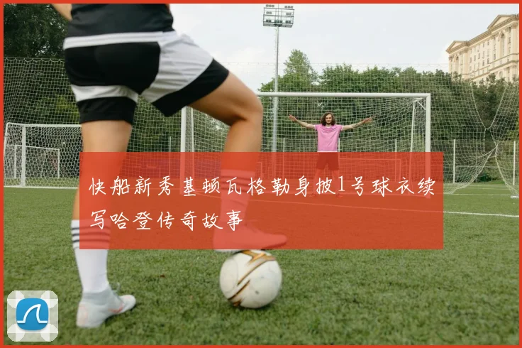 快船新秀基顿瓦格勒身披1号球衣续写哈登传奇故事