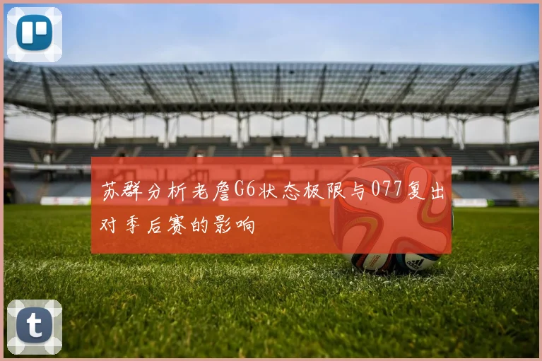 苏群分析老詹G6状态极限与077复出对季后赛的影响