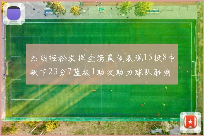杰明轻松发挥全场最佳表现15投8中砍下23分7篮板1助攻助力球队胜利