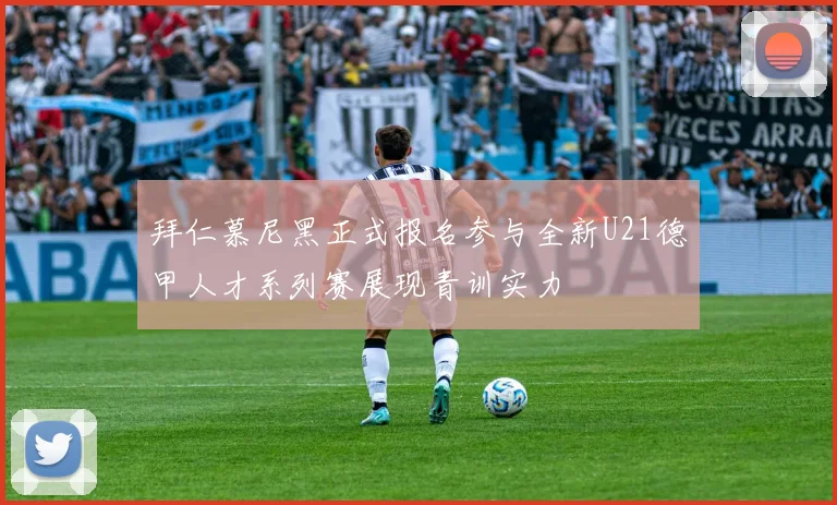 拜仁慕尼黑正式报名参与全新U21德甲人才系列赛展现青训实力