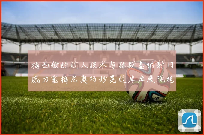 梅西般的过人技术与赫斯基的射门威力塞梅尼奥巧妙晃过库库展现绝佳脚法
