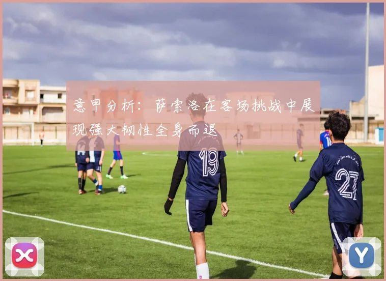 意甲分析：萨索洛在客场挑战中展现强大韧性全身而退