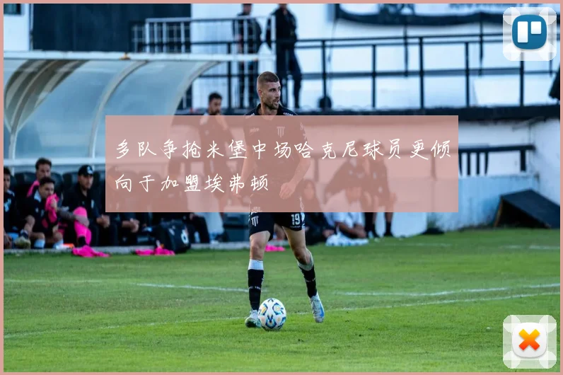 多队争抢米堡中场哈克尼球员更倾向于加盟埃弗顿