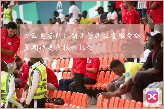 贝西克塔斯计划免签弗拉霍维奇球员期待更多报价机会