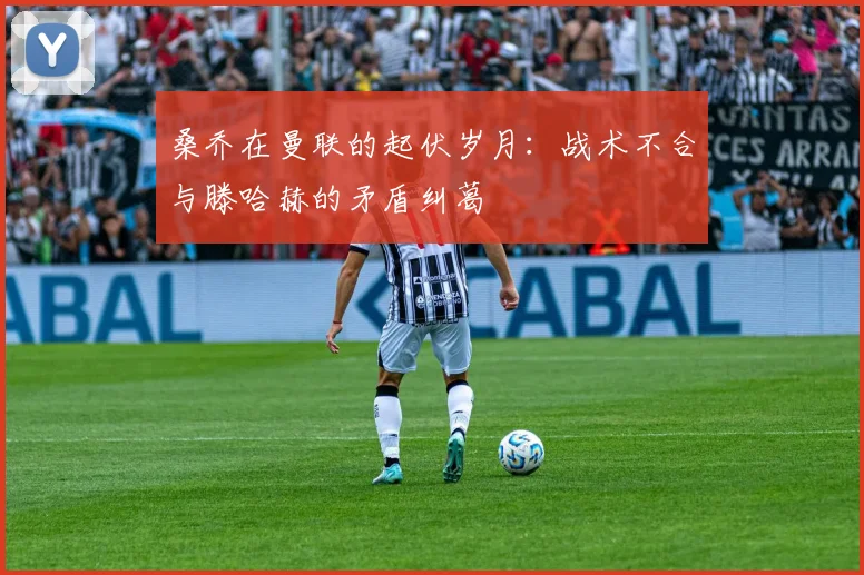 桑乔在曼联的起伏岁月：战术不合与滕哈赫的矛盾纠葛