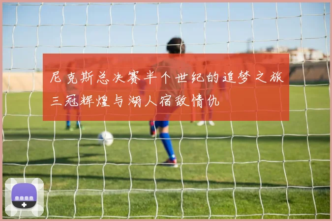 尼克斯总决赛半个世纪的追梦之旅三冠辉煌与湖人宿敌情仇
