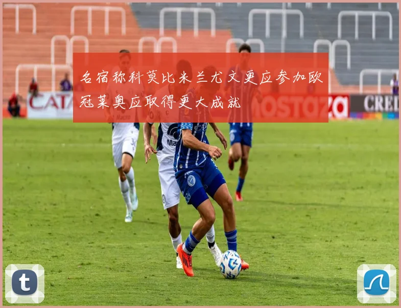 名宿称科莫比米兰尤文更应参加欧冠莱奥应取得更大成就