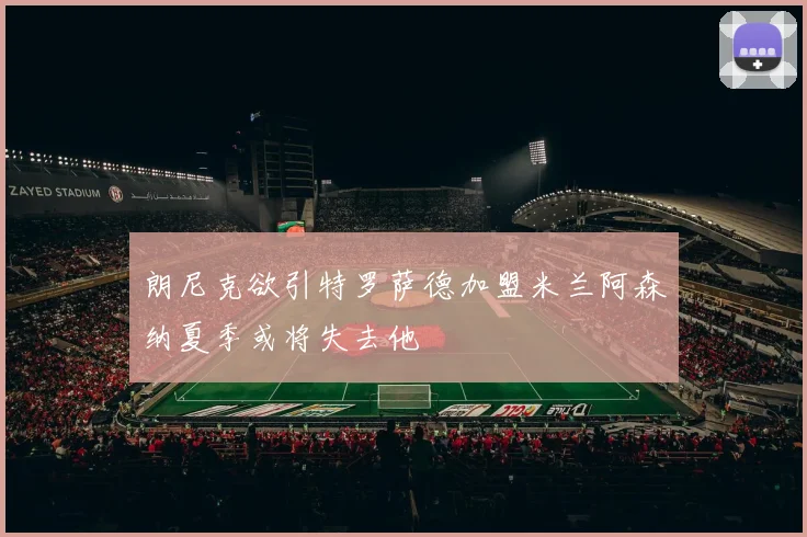 朗尼克欲引特罗萨德加盟米兰阿森纳夏季或将失去他