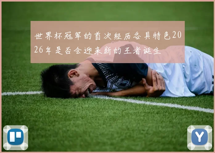 世界杯冠军的首次经历各具特色2026年是否会迎来新的王者诞生