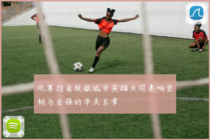 观赛指南致敬城市英雄共同奏响坚韧与自强的华美乐章
