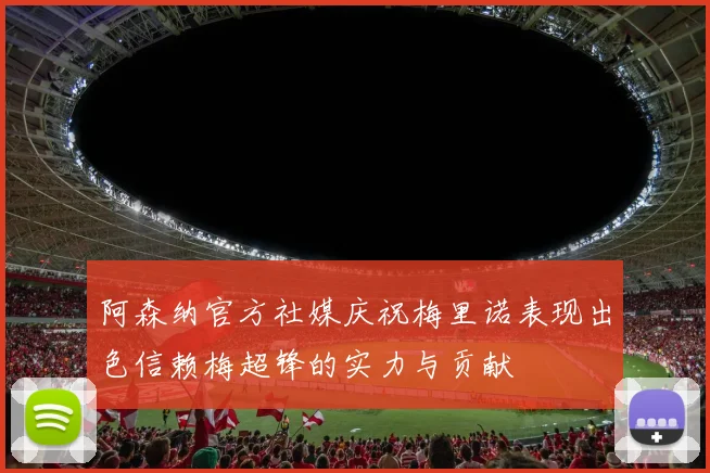 阿森纳官方社媒庆祝梅里诺表现出色信赖梅超锋的实力与贡献