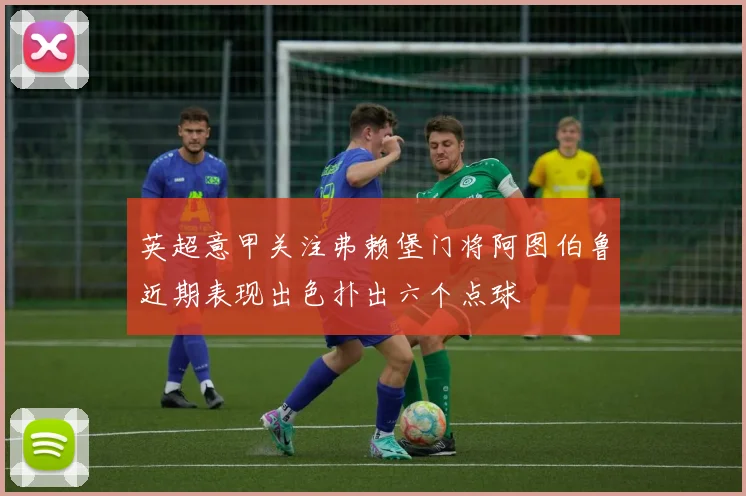 英超意甲关注弗赖堡门将阿图伯鲁近期表现出色扑出六个点球