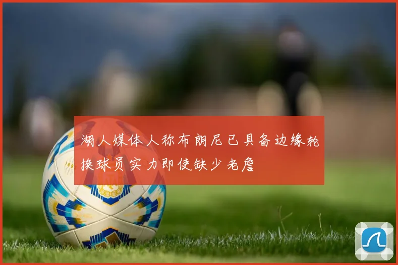 湖人媒体人称布朗尼已具备边缘轮换球员实力即使缺少老詹