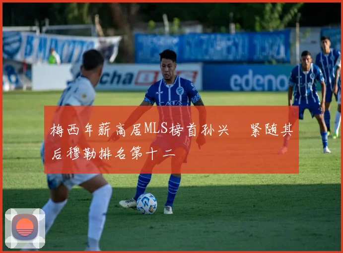 梅西年薪高居MLS榜首孙兴慜紧随其后穆勒排名第十二