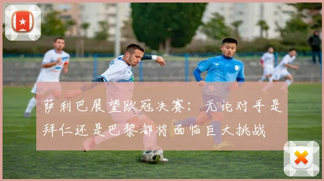 萨利巴展望欧冠决赛：无论对手是拜仁还是巴黎都将面临巨大挑战
