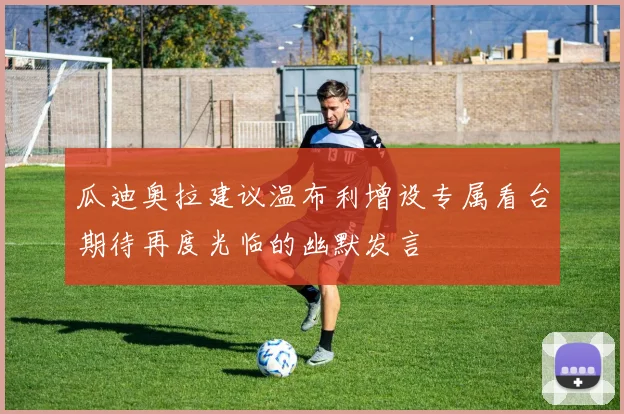 瓜迪奥拉建议温布利增设专属看台期待再度光临的幽默发言