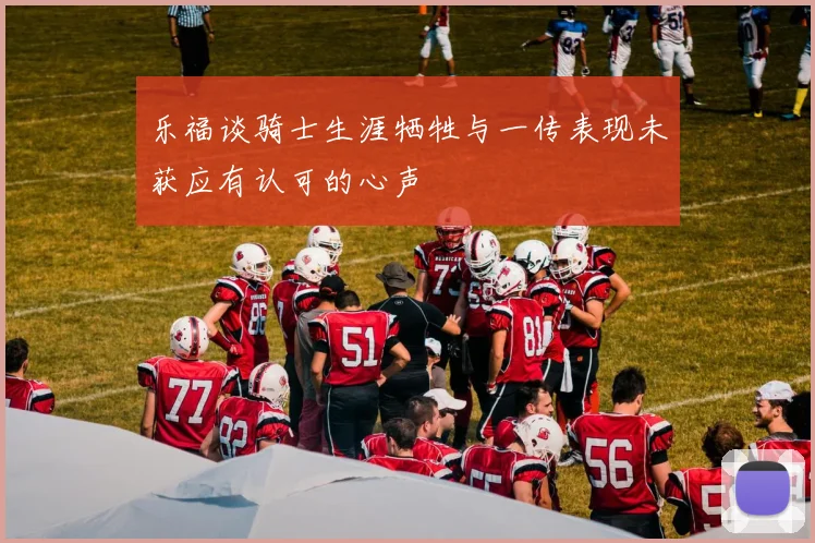 乐福谈骑士生涯牺牲与一传表现未获应有认可的心声