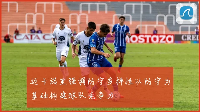 迈卡诺里强调防守多样性以防守为基础构建球队竞争力