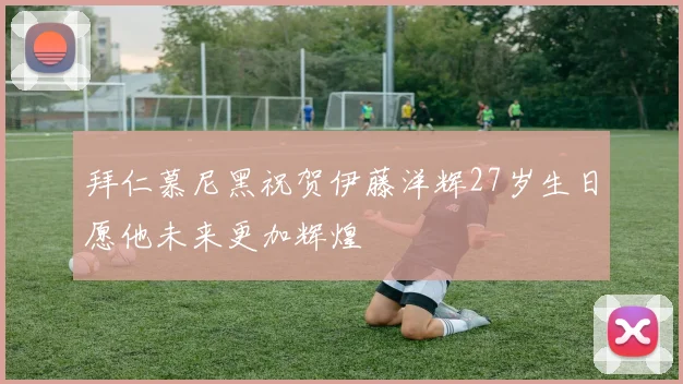 拜仁慕尼黑祝贺伊藤洋辉27岁生日愿他未来更加辉煌