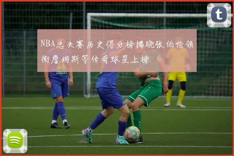 NBA总决赛历史得分榜揭晓张伯伦领衔詹姆斯等传奇球星上榜