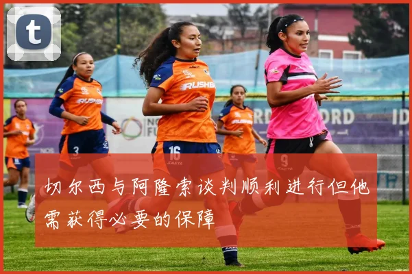 切尔西与阿隆索谈判顺利进行但他需获得必要的保障