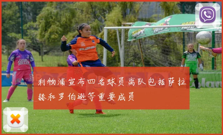 利物浦宣布四名球员离队包括萨拉赫和罗伯逊等重要成员