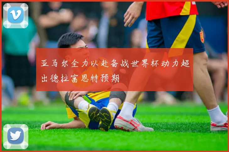 亚马尔全力以赴备战世界杯动力超出德拉富恩特预期