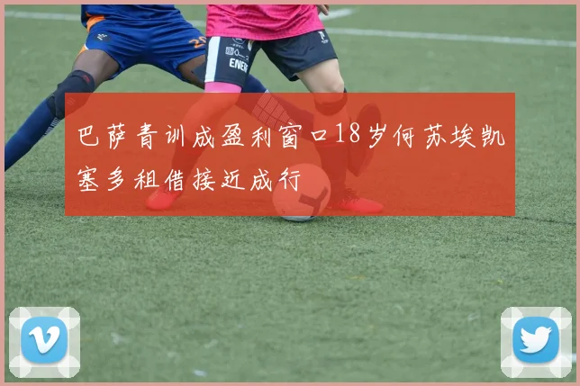 巴萨青训成盈利窗口18岁何苏埃凯塞多租借接近成行