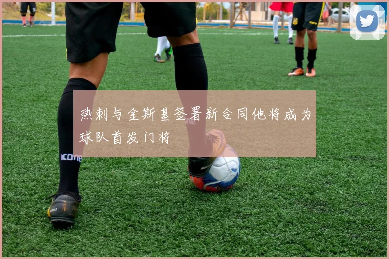 热刺与金斯基签署新合同他将成为球队首发门将