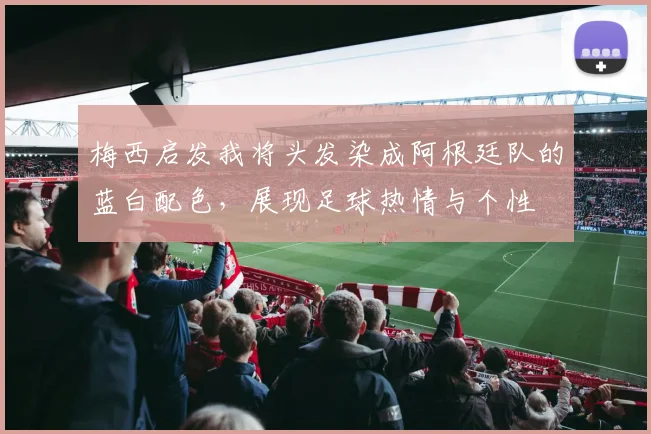 梅西启发我将头发染成阿根廷队的蓝白配色，展现足球热情与个性