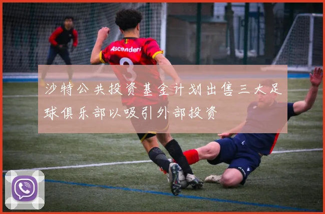 沙特公共投资基金计划出售三大足球俱乐部以吸引外部投资