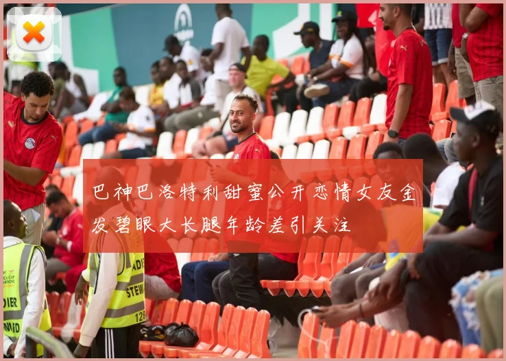 巴神巴洛特利甜蜜公开恋情女友金发碧眼大长腿年龄差引关注